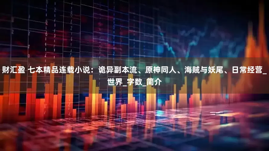 财汇盈 七本精品连载小说：诡异副本流、原神同人、海贼与妖尾、日常经营_世界_字数_简介