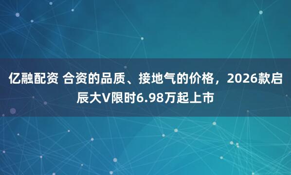 亿融配资 合资的品质、接地气的价格，2026款启辰大V限时6.98万起上市