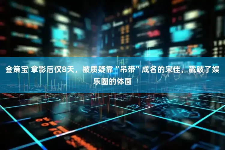 金策宝 拿影后仅8天，被质疑靠“吊带”成名的宋佳，戳破了娱乐圈的体面