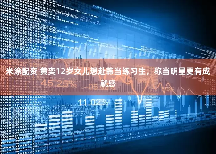 米涂配资 黄奕12岁女儿想赴韩当练习生，称当明星更有成就感