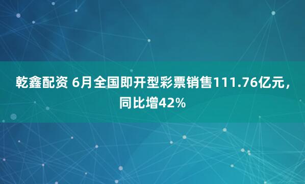 乾鑫配资 6月全国即开型彩票销售111.76亿元，同比增42%