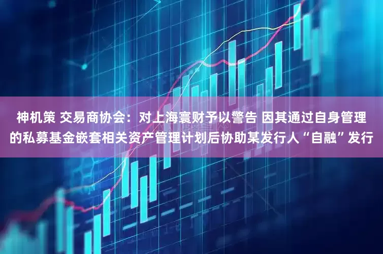 神机策 交易商协会：对上海寰财予以警告 因其通过自身管理的私募基金嵌套相关资产管理计划后协助某发行人“自融”发行
