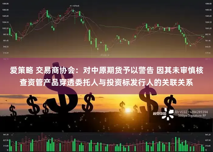 爱策略 交易商协会：对中原期货予以警告 因其未审慎核查资管产品穿透委托人与投资标发行人的关联关系