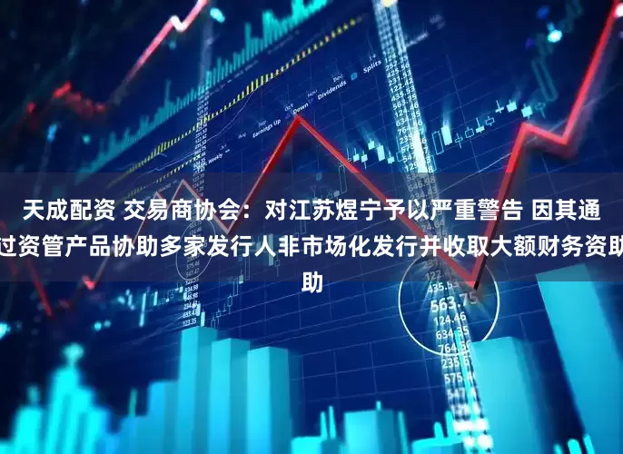 天成配资 交易商协会：对江苏煜宁予以严重警告 因其通过资管产品协助多家发行人非市场化发行并收取大额财务资助