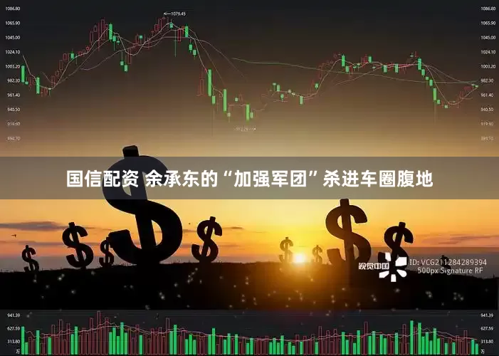 国信配资 余承东的“加强军团”杀进车圈腹地