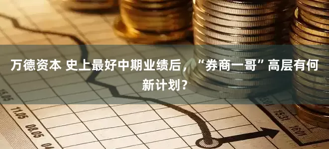 万德资本 史上最好中期业绩后，“券商一哥”高层有何新计划？