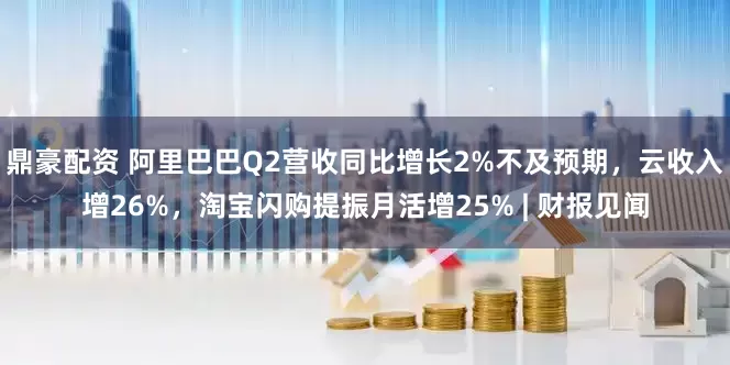 鼎豪配资 阿里巴巴Q2营收同比增长2%不及预期，云收入增26%，淘宝闪购提振月活增25% | 财报见闻