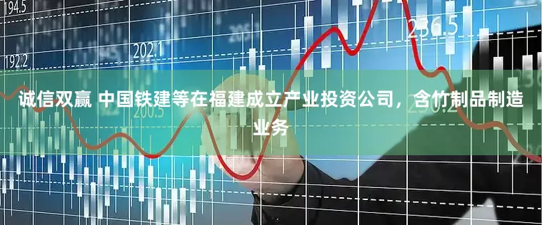 诚信双赢 中国铁建等在福建成立产业投资公司，含竹制品制造业务