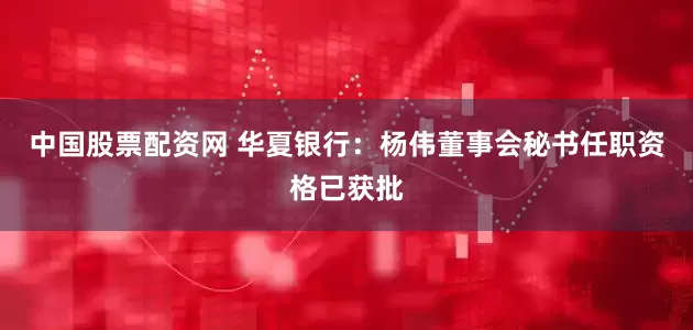 中国股票配资网 华夏银行：杨伟董事会秘书任职资格已获批