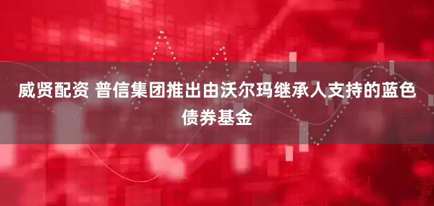 威贤配资 普信集团推出由沃尔玛继承人支持的蓝色债券基金