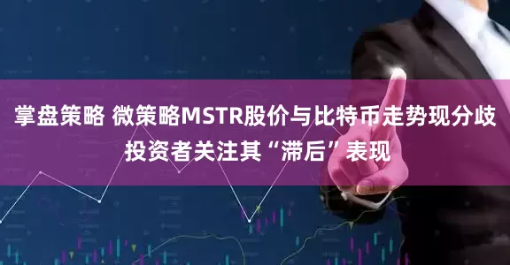 掌盘策略 微策略MSTR股价与比特币走势现分歧 投资者关注其“滞后”表现