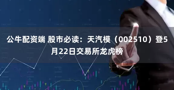 公牛配资端 股市必读：天汽模（002510）登5月22日交易所龙虎榜