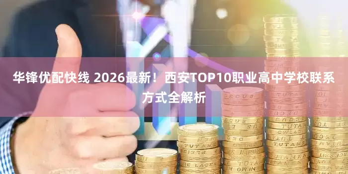 华锋优配快线 2026最新！西安TOP10职业高中学校联系方式全解析