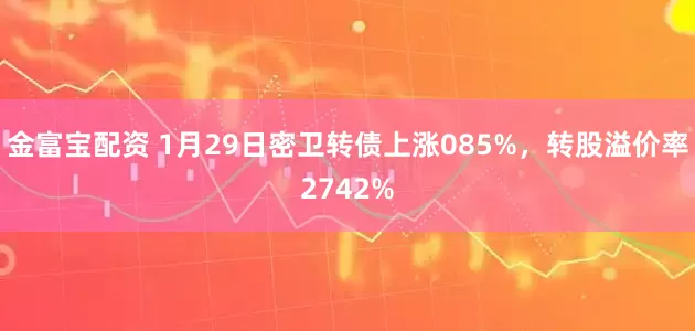金富宝配资 1月29日密卫转债上涨085%，转股溢价率2742%
