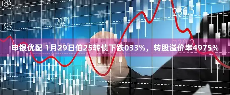 申银优配 1月29日伯25转债下跌033%，转股溢价率4975%