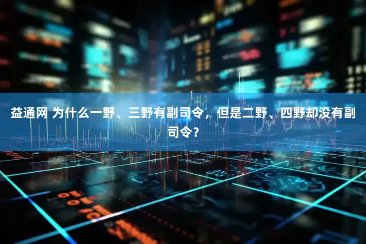 益通网 为什么一野、三野有副司令，但是二野、四野却没有副司令？
