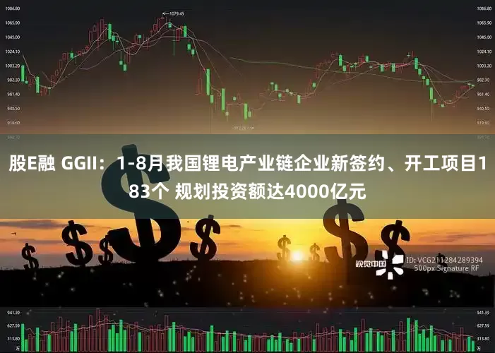 股E融 GGII：1-8月我国锂电产业链企业新签约、开工项目183个 规划投资额达4000亿元