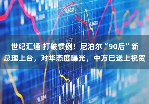 世纪汇通 打破惯例！尼泊尔“90后”新总理上台，对华态度曝光，中方已送上祝贺
