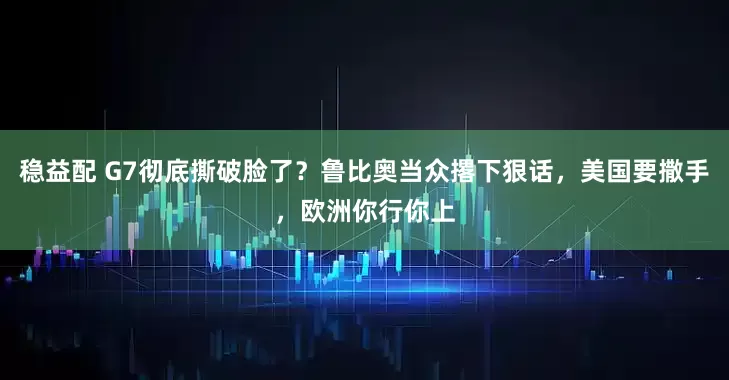 稳益配 G7彻底撕破脸了？鲁比奥当众撂下狠话，美国要撒手，欧洲你行你上
